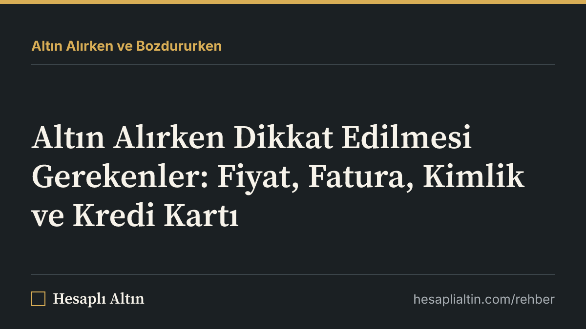 Altın Alırken Dikkat Edilmesi Gerekenler: Fiyat, Fatura, Kimlik ve Kredi Kartı