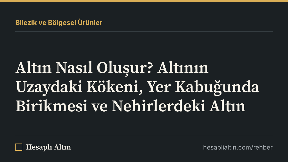 Altın Nasıl Oluşur? Altının Uzaydaki Kökeni, Yer Kabuğunda Birikmesi ve Nehirlerdeki Altın