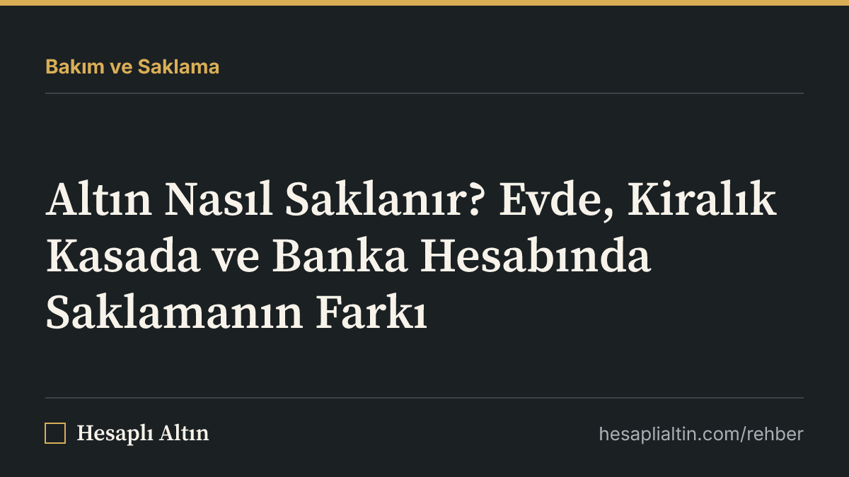 Altın Nasıl Saklanır? Evde, Kiralık Kasada ve Banka Hesabında Saklamanın Farkı
