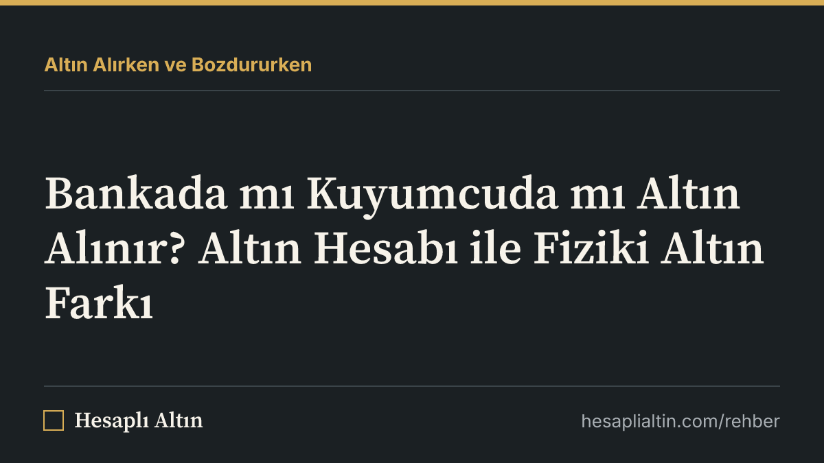 Bankada mı Kuyumcuda mı Altın Alınır? Altın Hesabı ile Fiziki Altın Farkı