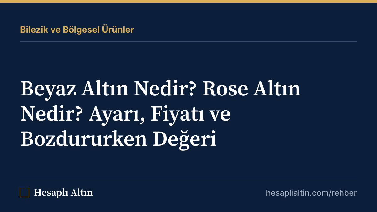 Beyaz Altın Nedir? Rose Altın Nedir? Ayarı, Fiyatı ve Bozdururken Değeri