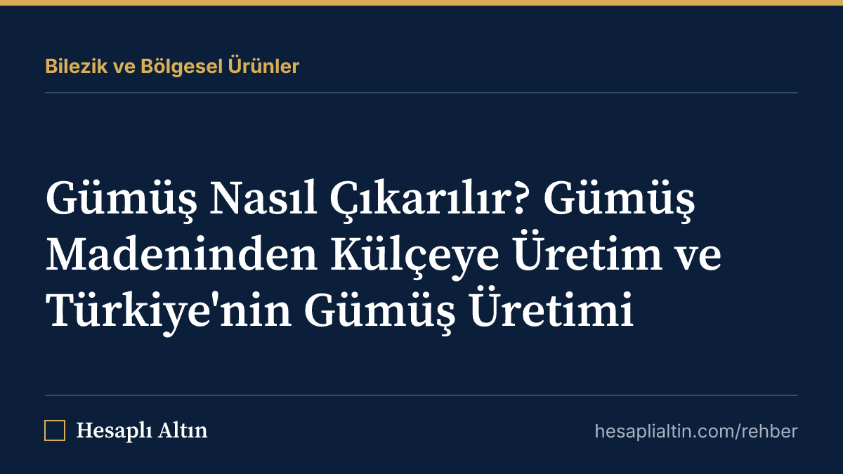 Gümüş Nasıl Çıkarılır? Gümüş Madeninden Külçeye Üretim ve Türkiye'nin Gümüş Üretimi