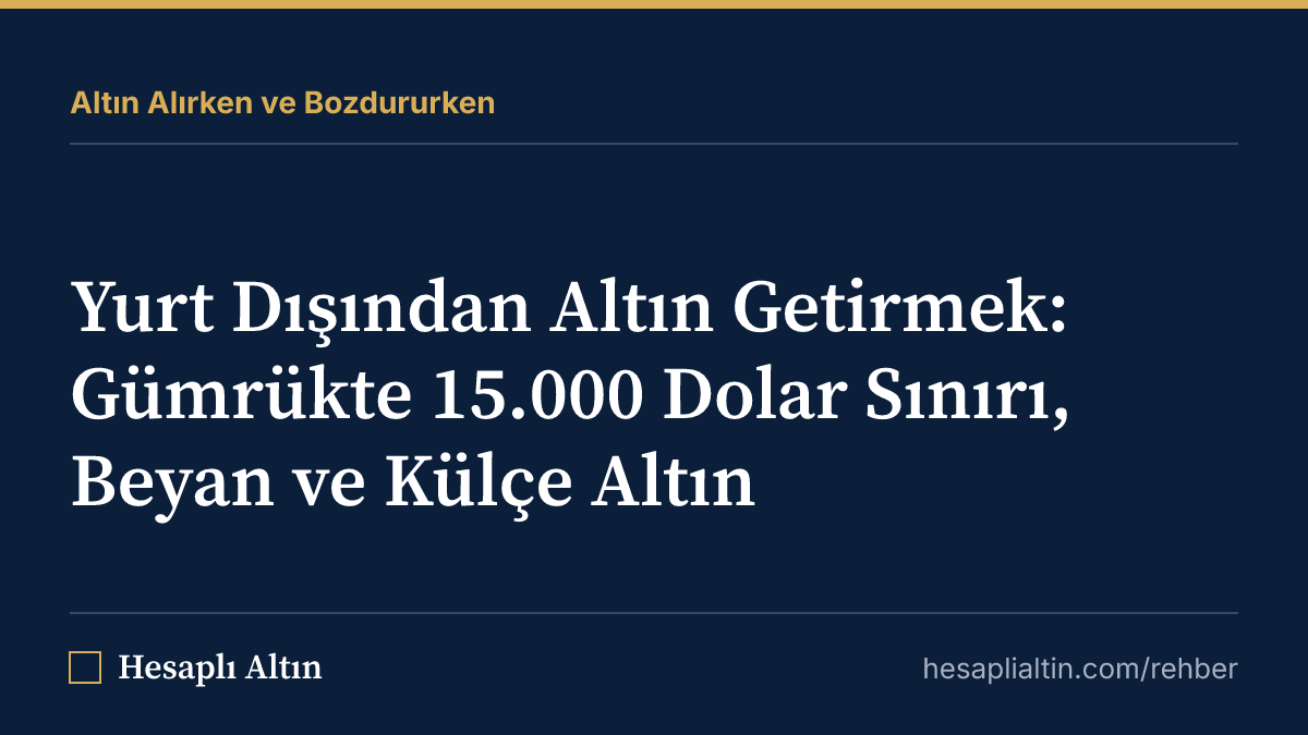 Yurt Dışından Altın Getirmek: Gümrükte 15.000 Dolar Sınırı, Beyan ve Külçe Altın